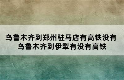 乌鲁木齐到郑州驻马店有高铁没有 乌鲁木齐到伊犁有没有高铁